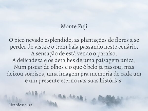 Monte Fuji O pico nevado esplendido, as plantações de flores a se perder de vista e o trem bala passando neste cenário, A sensação de está vendo o paraíso, A de... Frase de Ricardossouza.