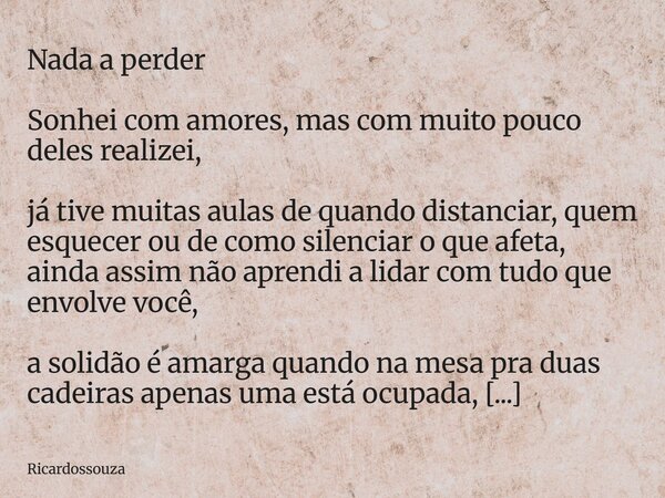 Nada a perder Sonhei com amores, mas com muito pouco deles realizei, já tive muitas aulas de quando distanciar, quem esquecer ou de como silenciar o que afeta, ... Frase de Ricardossouza.