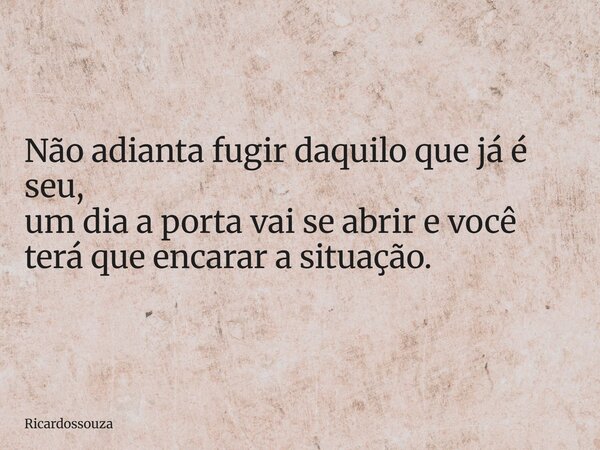 Não adianta fugir daquilo que já é seu, um dia a porta vai se abrir e você terá que encarar a situação.... Frase de Ricardossouza.