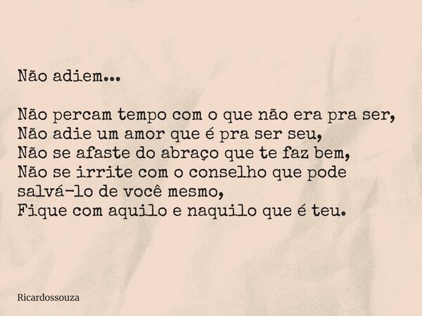 Não adiem... Não percam tempo com o que não era pra ser, Não adie um amor que é pra ser seu, Não se afaste do abraço que te faz bem, Não se irrite com o conselh... Frase de Ricardossouza.