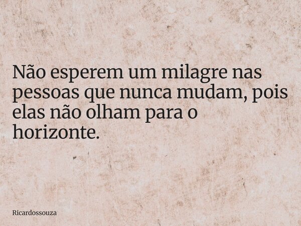 Não esperem um milagre nas pessoas que nunca mudam, pois elas não olham para o horizonte.... Frase de Ricardossouza.