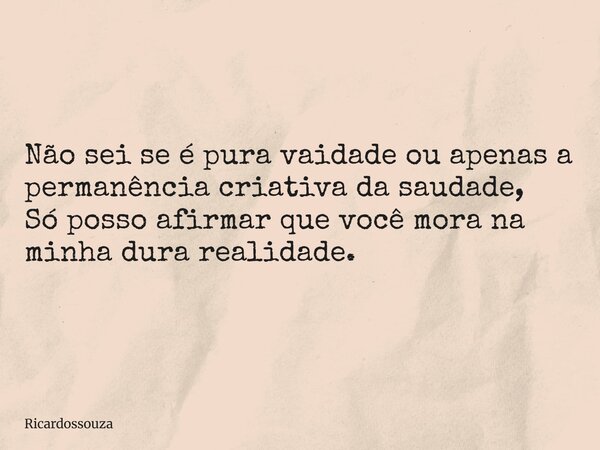 Não sei se é pura vaidade ou apenas a permanência criativa da saudade, Só posso afirmar que você mora na minha dura realidade.... Frase de Ricardossouza.