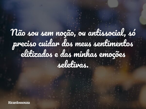 Não sou sem noção, ou antissocial, só preciso cuidar dos meus sentimentos elitizados e das minhas emoções seletivas.... Frase de Ricardossouza.
