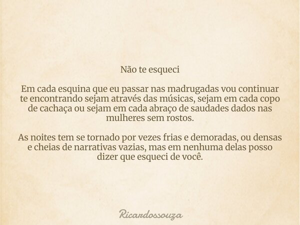 Não te esqueci Em cada esquina que eu passar nas madrugadas vou continuar te encontrando sejam através das músicas, sejam em cada copo de cachaça ou sejam em ca... Frase de Ricardossouza.