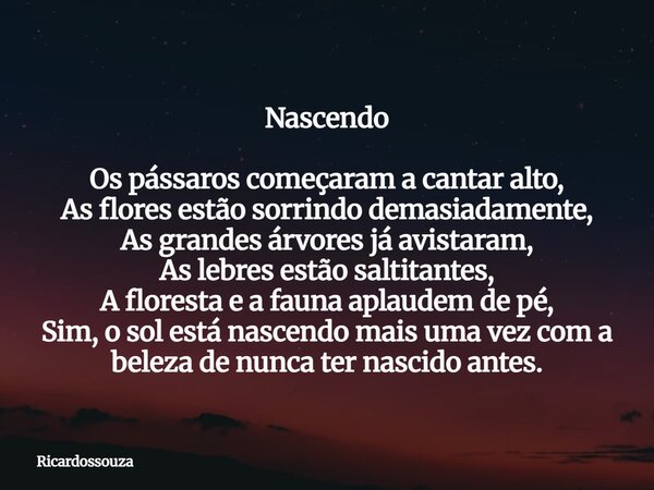 Nascendo Os pássaros começaram a cantar alto, As flores estão sorrindo demasiadamente, As grandes árvores já avistaram, As lebres estão saltitantes, A floresta ... Frase de Ricardossouza.