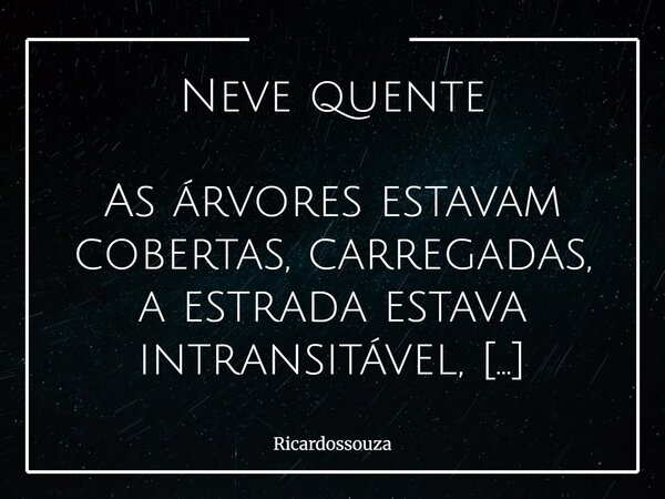 Neve quente As árvores estavam cobertas, carregadas, a estrada estava intransitável, o telhado ao mesmo tempo que explorava a fumaça da chaminé a todo vapor tam... Frase de Ricardossouza.