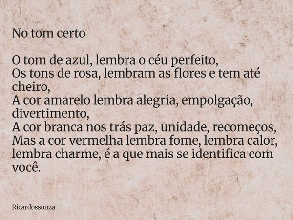 No tom certo O tom de azul, lembra o céu perfeito, Os tons de rosa, lembram as flores e tem até cheiro, A cor amarelo lembra alegria, empolgação, divertimento, ... Frase de Ricardossouza.