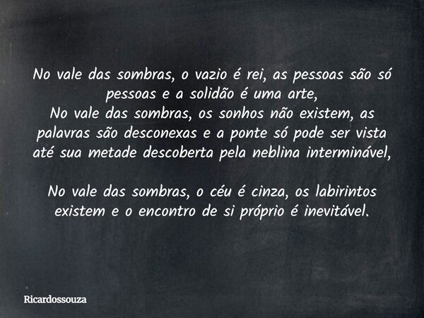 No vale das sombras, o vazio é rei, as pessoas são só pessoas e a solidão é uma arte, No vale das sombras, os sonhos não existem, as palavras são desconexas e a... Frase de Ricardossouza.