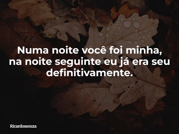 Numa noite você foi minha, na noite seguinte eu já era seu definitivamente.... Frase de Ricardossouza.