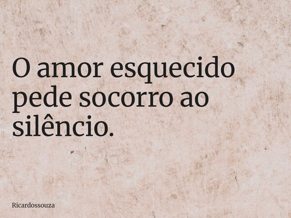 O amor esquecido pede socorro ao silêncio.... Frase de Ricardossouza.