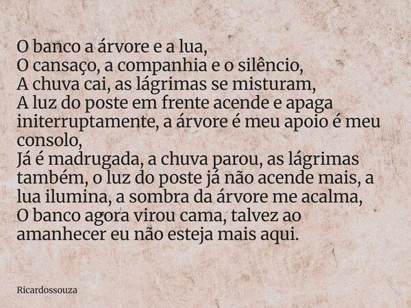 O banco a árvore e a lua, O cansaço, a companhia e o silêncio, A chuva cai, as lágrimas se misturam, A luz do poste em frente acende e apaga initerruptamente, a... Frase de Ricardossouza.