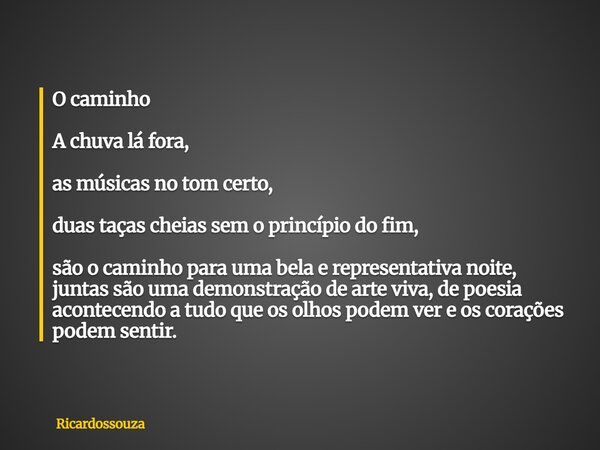 O caminho A chuva lá fora, as músicas no tom certo, duas taças cheias sem o princípio do fim, são o caminho para uma bela e representativa noite, juntas são uma... Frase de Ricardossouza.