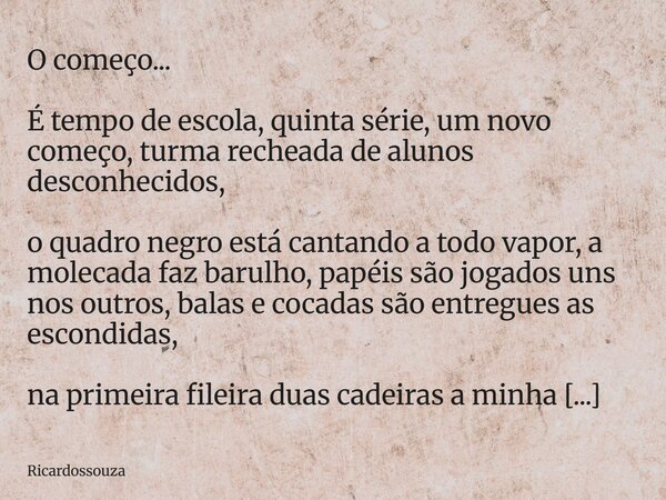 O começo... É tempo de escola, quinta série, um novo começo, turma recheada de alunos desconhecidos, o quadro negro está cantando a todo vapor, a molecada faz b... Frase de Ricardossouza.