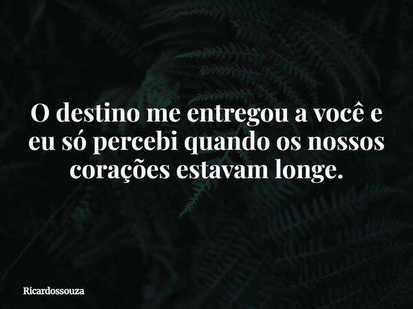 O destino me entregou a você e eu só percebi quando os nossos corações estavam longe.... Frase de Ricardossouza.