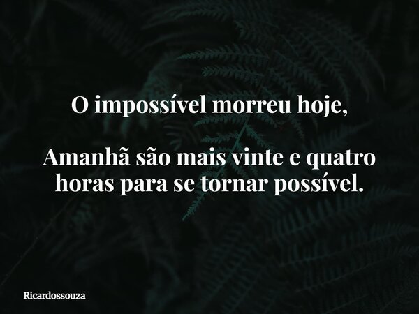 O impossível morreu hoje, Amanhã são mais vinte e quatro horas para se tornar possível.... Frase de Ricardossouza.