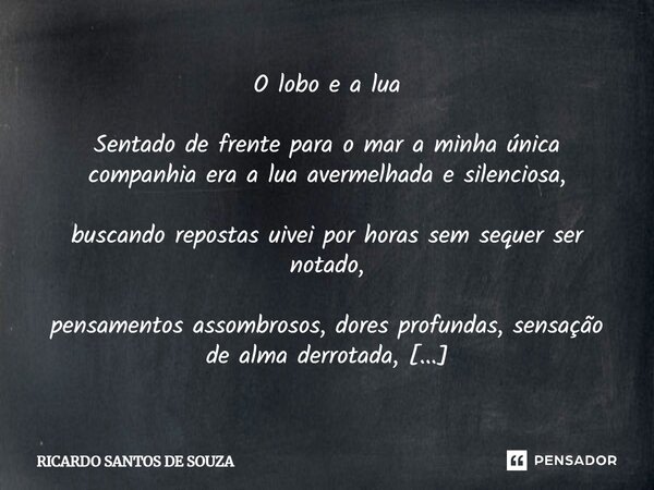 O lobo e a lua Sentado de frente para o mar a minha única companhia era a lua avermelhada e silenciosa, buscando repostas uivei por horas sem sequer ser notado,... Frase de RICARDO SANTOS DE SOUZA.
