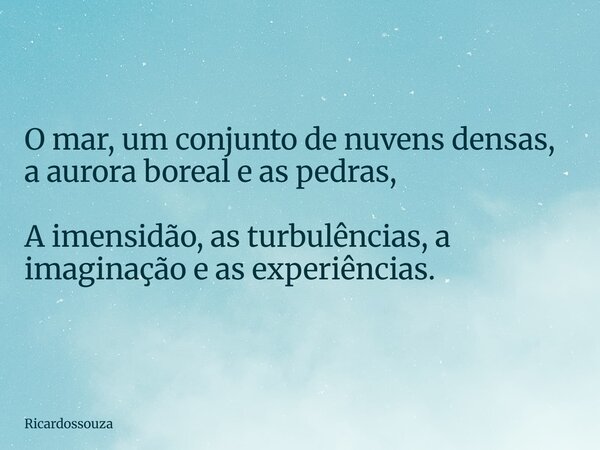 O mar, um conjunto de nuvens densas, a aurora boreal e as pedras, A imensidão, as turbulências, a imaginação e as experiências.... Frase de Ricardossouza.