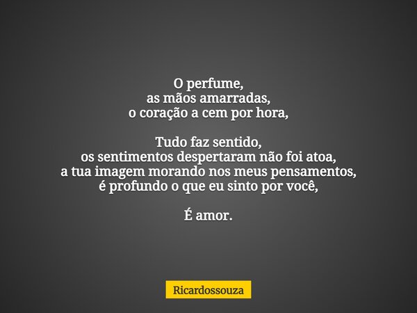 O perfume, as mãos amarradas, o coração a cem por hora, Tudo faz sentido, os sentimentos despertaram não foi atoa, a tua imagem morando nos meus pensamentos, é ... Frase de Ricardossouza.