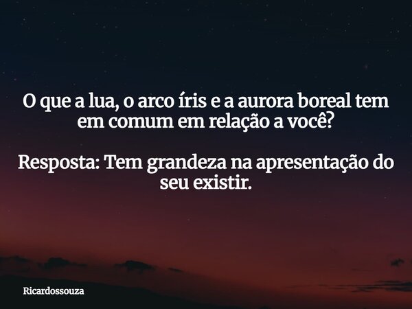 O que a lua, o arco íris e a aurora boreal tem em comum em relação a você? Resposta: Tem grandeza na apresentação do seu existir.... Frase de Ricardossouza.