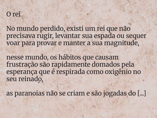 O rei No mundo perdido, existi um rei que não precisava rugir, levantar sua espada ou sequer voar para provar e manter a sua magnitude, nesse mundo, os hábitos ... Frase de Ricardossouza.