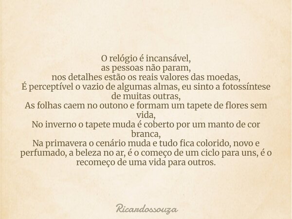 O relógio é incansável, as pessoas não param, nos detalhes estão os reais valores das moedas, É perceptível o vazio de algumas almas, eu sinto a fotossíntese de... Frase de Ricardossouza.