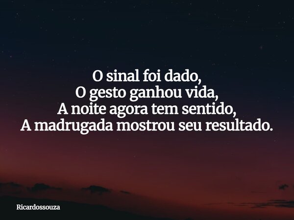 O sinal foi dado, O gesto ganhou vida, A noite agora tem sentido, A madrugada mostrou seu resultado.... Frase de Ricardossouza.