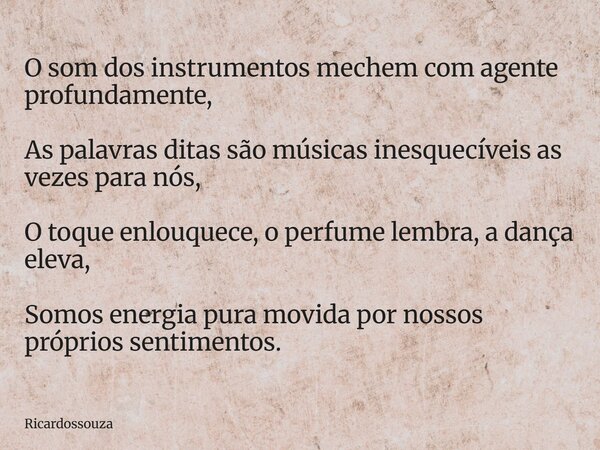 O som dos instrumentos mechem com agente profundamente, As palavras ditas são músicas inesquecíveis as vezes para nós, O toque enlouquece, o perfume lembra, a d... Frase de Ricardossouza.
