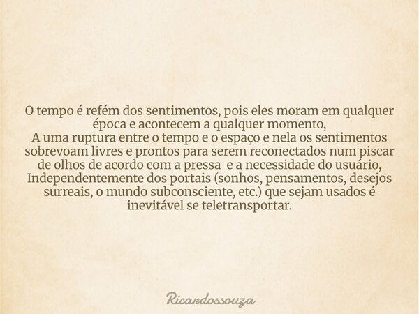 O tempo é refém dos sentimentos, pois eles moram em qualquer época e acontecem a qualquer momento, A uma ruptura entre o tempo e o espaço e nela os sentimentos ... Frase de Ricardossouza.
