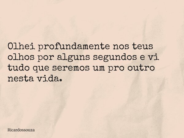 Olhei profundamente nos teus olhos por alguns segundos e vi tudo que seremos um pro outro nesta vida.... Frase de Ricardossouza.