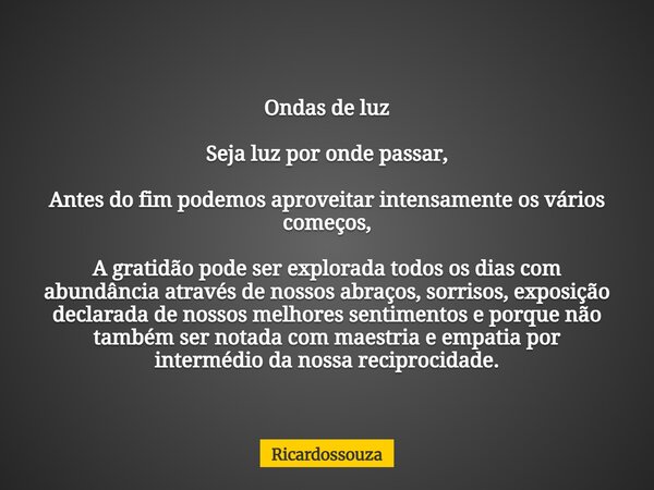 Ondas de luz Seja luz por onde passar, Antes do fim podemos aproveitar intensamente os vários começos, A gratidão pode ser explorada todos os dias com abundânci... Frase de Ricardossouza.