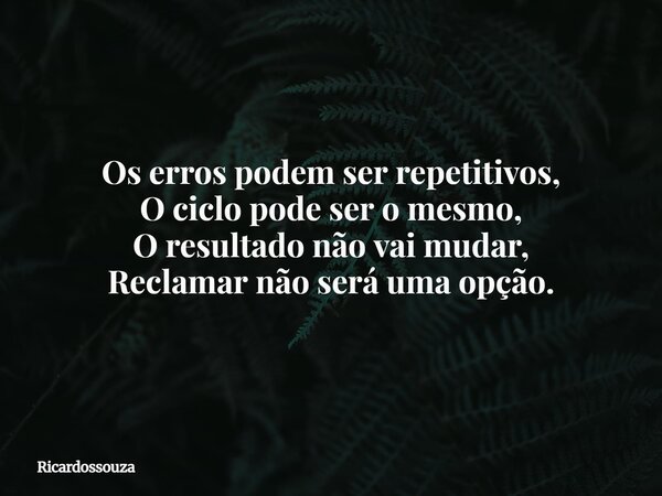 Os erros podem ser repetitivos, O ciclo pode ser o mesmo, O resultado não vai mudar, Reclamar não será uma opção.... Frase de Ricardossouza.