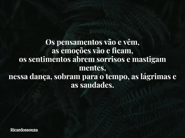 Os pensamentos vão e vêm, as emoções vão e ficam, os sentimentos abrem sorrisos e mastigam mentes, nessa dança, sobram para o tempo, as lágrimas e as saudades.... Frase de Ricardossouza.
