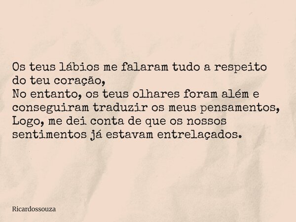 Os teus lábios me falaram tudo a respeito do teu coração, No entanto, os teus olhares foram além e conseguiram traduzir os meus pensamentos, Logo, me dei conta ... Frase de Ricardossouza.