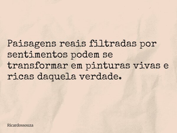 Paisagens reais filtradas por sentimentos podem se transformar em pinturas vivas e ricas daquela verdade.... Frase de Ricardossouza.