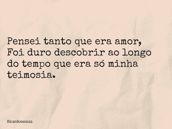 Pensei tanto que era amor, Foi duro descobrir ao longo do tempo que era só minha teimosia.... Frase de Ricardossouza.