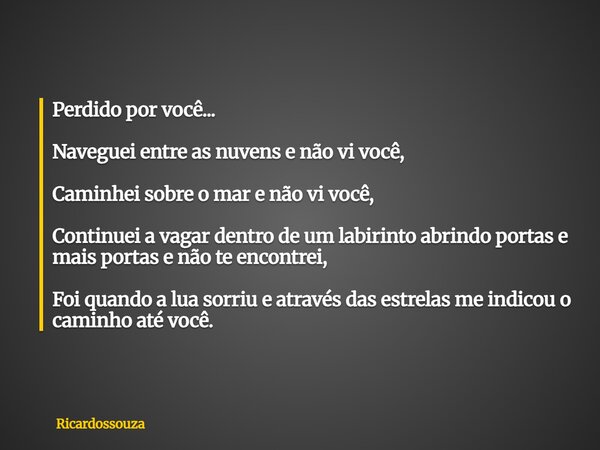 Perdido por você... Naveguei entre as nuvens e não vi você, Caminhei sobre o mar e não vi você, Continuei a vagar dentro de um labirinto abrindo portas e mais p... Frase de Ricardossouza.
