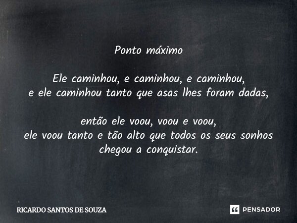 Ponto máximo Ele caminhou, e caminhou, e caminhou, e ele caminhou tanto que asas lhes foram dadas, então ele voou, voou e voou, ele voou tanto e tão alto que to... Frase de RICARDO SANTOS DE SOUZA.
