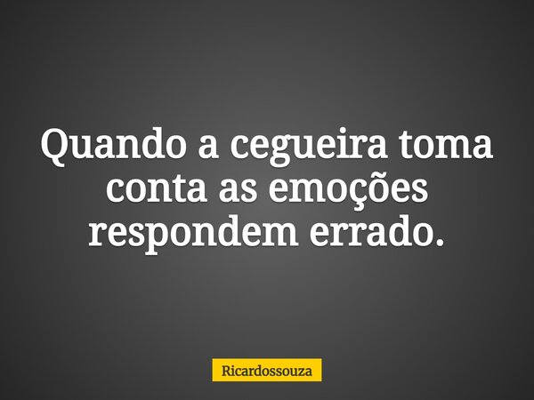 Quando a cegueira toma conta as emoções respondem errado.... Frase de Ricardossouza.