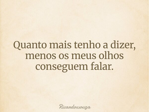 Quanto mais tenho a dizer, menos os meus olhos conseguem falar.... Frase de Ricardossouza.