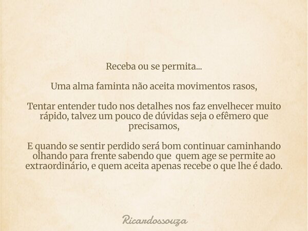 Receba ou se permita... Uma alma faminta não aceita movimentos rasos, Tentar entender tudo nos detalhes nos faz envelhecer muito rápido, talvez um pouco de dúvi... Frase de Ricardossouza.