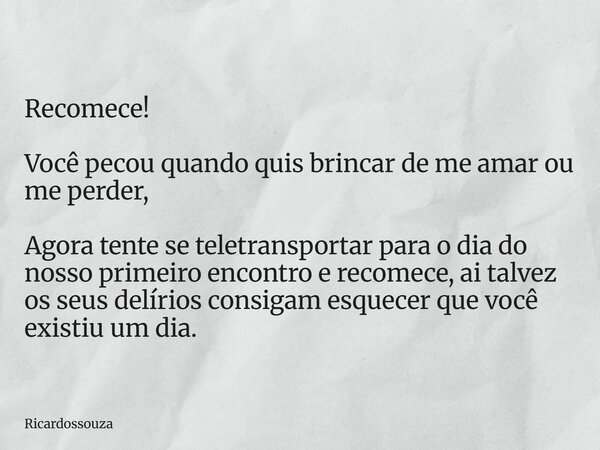 Recomece! Você pecou quando quis brincar de me amar ou me perder, Agora tente se teletransportar para o dia do nosso primeiro encontro e recomece, ai talvez os ... Frase de Ricardossouza.