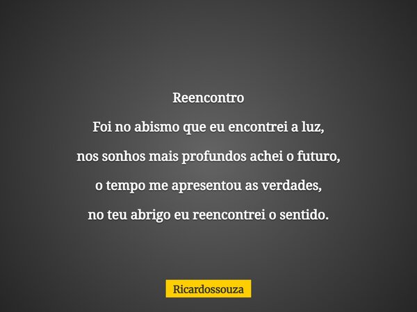 Reencontro Foi no abismo que eu encontrei a luz, nos sonhos mais profundos achei o futuro, o tempo me apresentou as verdades, no teu abrigo eu reencontrei o sen... Frase de Ricardossouza.