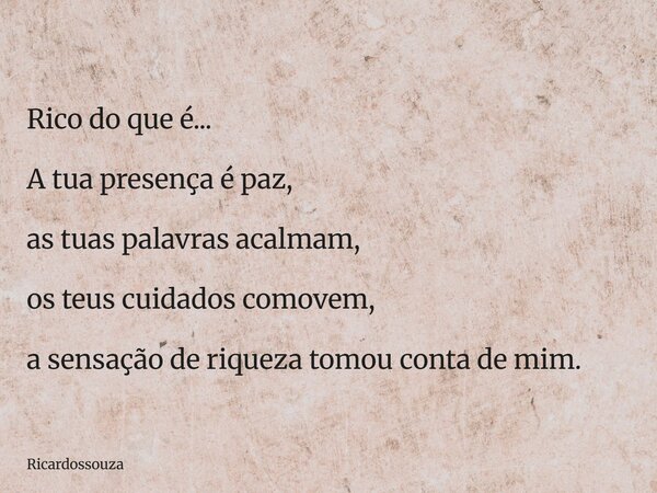 Rico do que é... A tua presença é paz, as tuas palavras acalmam, os teus cuidados comovem, a sensação de riqueza tomou conta de mim.... Frase de Ricardossouza.