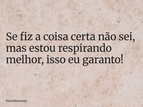 Se fiz a coisa certa não sei, mas estou respirando melhor, isso eu garanto!... Frase de Ricardossouza.