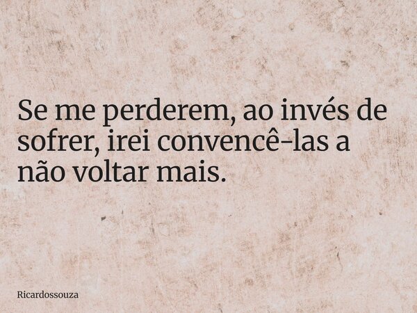Se me perderem, ao invés de sofrer, irei convencê-las a não voltar mais.... Frase de Ricardossouza.