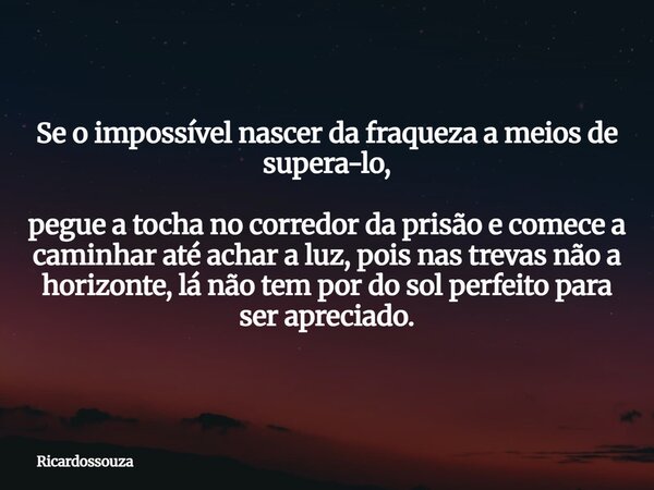 Se o impossível nascer da fraqueza a meios de supera-lo, pegue a tocha no corredor da prisão e comece a caminhar até achar a luz, pois nas trevas não a horizont... Frase de Ricardossouza.