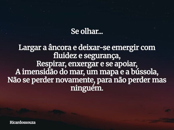 Se olhar... Largar a âncora e deixar-se emergir com fluidez e segurança, Respirar, enxergar e se apoiar, A imensidão do mar, um mapa e a bússola, Não se perder ... Frase de Ricardossouza.