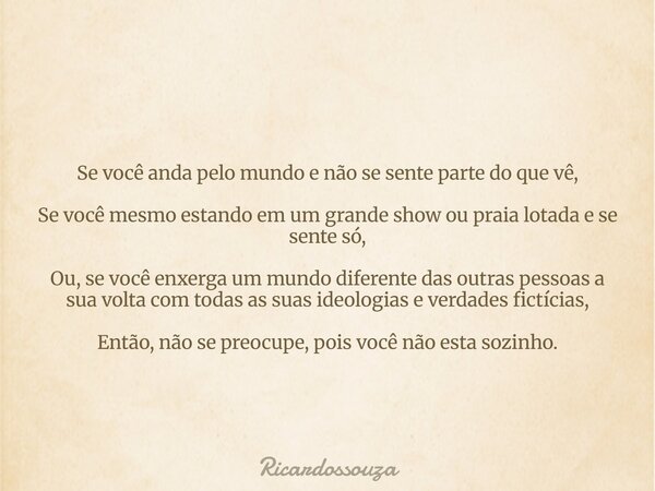 Se você anda pelo mundo e não se sente parte do que vê, Se você mesmo estando em um grande show ou praia lotada e se sente só, Ou, se você enxerga um mundo dife... Frase de Ricardossouza.