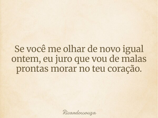 Se você me olhar de novo igual ontem, eu juro que vou de malas prontas morar no teu coração.... Frase de Ricardossouza.