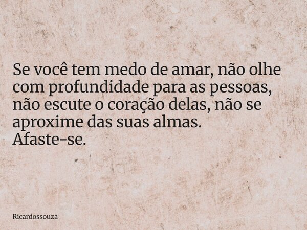 Se você tem medo de amar, não olhe com profundidade para as pessoas, não escute o coração delas, não se aproxime das suas almas. Afaste-se.... Frase de Ricardossouza.
